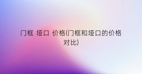 “门框 垭口 价格(门框和垭口的价格对比)